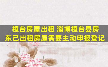 桓台房屋出租 淄博桓台县房东已出租房屋需要主动申报登记